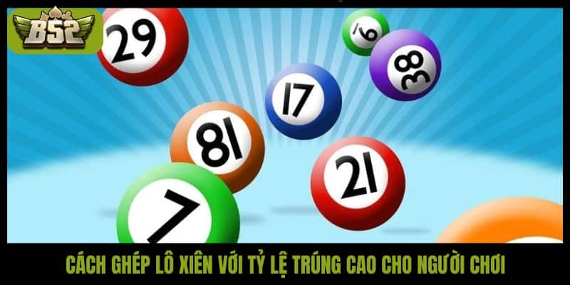Cách ghép lô xiên với tỷ lệ trúng cao cho người chơi