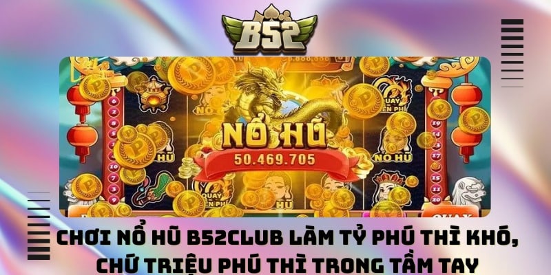 Chơi nổ hũ B52club làm tỷ phú thì khó, chứ triệu phú thì dễ